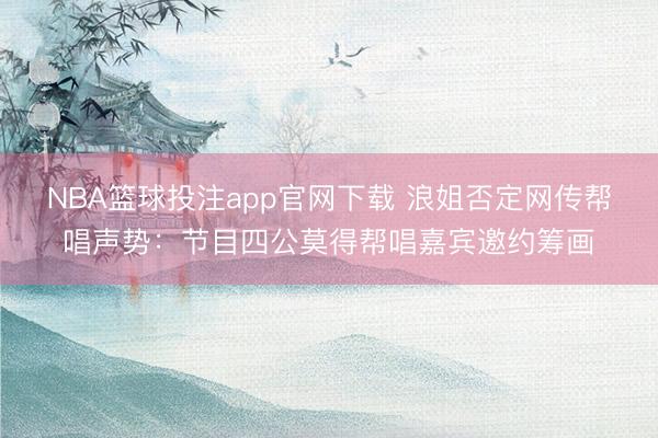 NBA篮球投注app官网下载 浪姐否定网传帮唱声势:节目四公莫得帮唱嘉宾邀约筹画