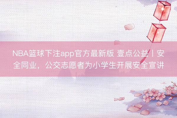 NBA篮球下注app官方最新版 壹点公益丨安全同业,公交志愿者为小学生开展安全宣讲