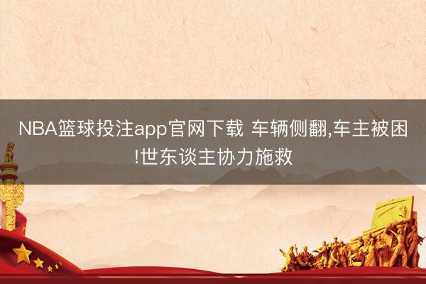 NBA篮球投注app官网下载 车辆侧翻，车主被困!世东谈主协力施救