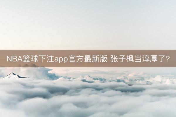 NBA篮球下注app官方最新版 张子枫当淳厚了?