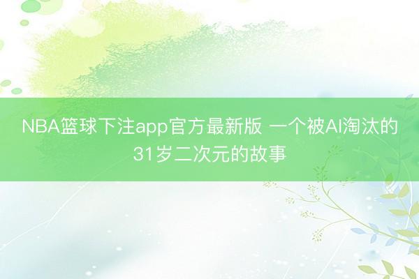 NBA篮球下注app官方最新版 一个被AI淘汰的31岁二次元的故事