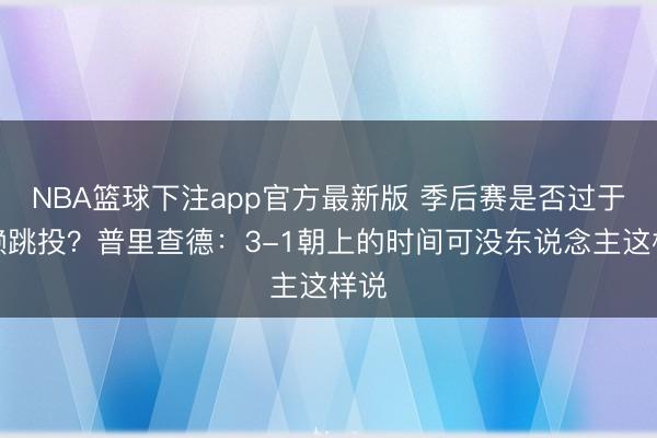 NBA篮球下注app官方最新版 季后赛是否过于依赖跳投？普里查德：3-1朝上的时间可没东说念主这样说