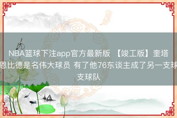NBA篮球下注app官方最新版 【竣工版】奎塔:恩比德是名伟大球员 有了他76东谈主成了另一支球队