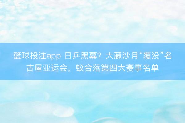 篮球投注app 日乒黑幕?大藤沙月“覆没”名古屋亚运会,蚁合落第四大赛事名单