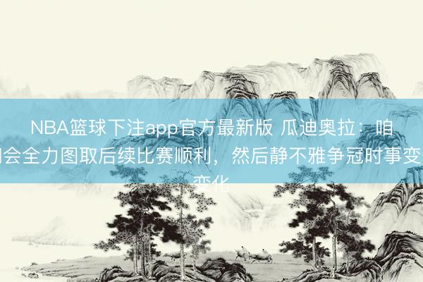 NBA篮球下注app官方最新版 瓜迪奥拉：咱们会全力图取后续比赛顺利，然后静不雅争冠时事变化