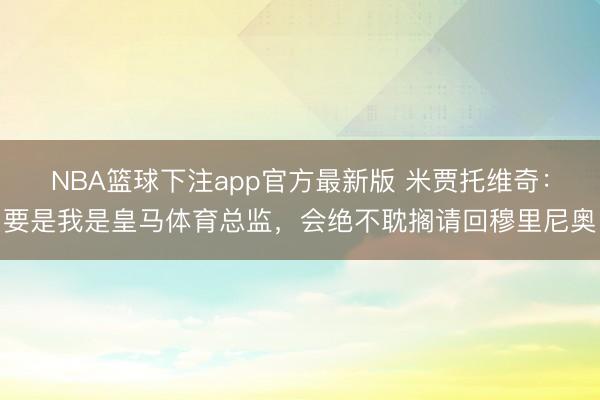 NBA篮球下注app官方最新版 米贾托维奇：要是我是皇马体育总监，会绝不耽搁请回穆里尼奥