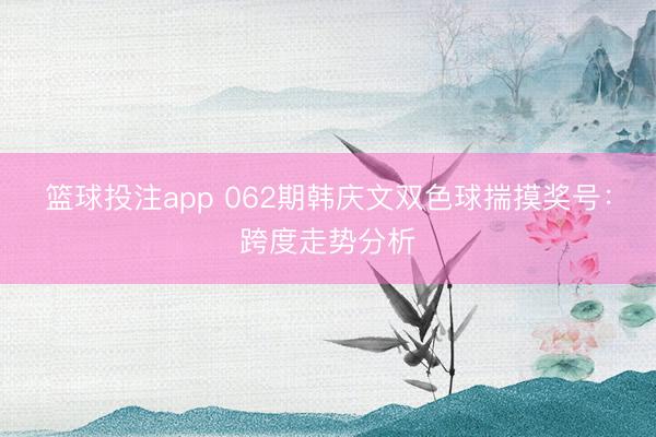 篮球投注app 062期韩庆文双色球揣摸奖号:跨度走势分析