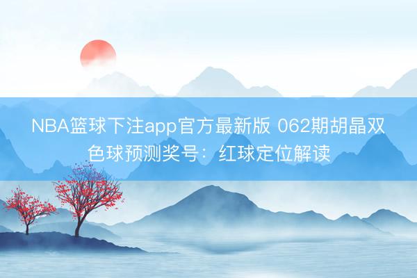 NBA篮球下注app官方最新版 062期胡晶双色球预测奖号：红球定位解读