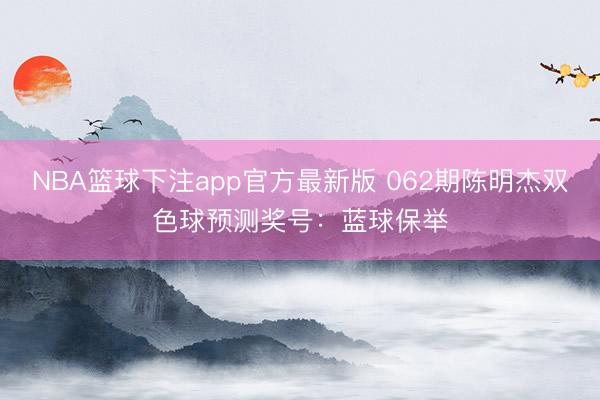 NBA篮球下注app官方最新版 062期陈明杰双色球预测奖号:蓝球保举