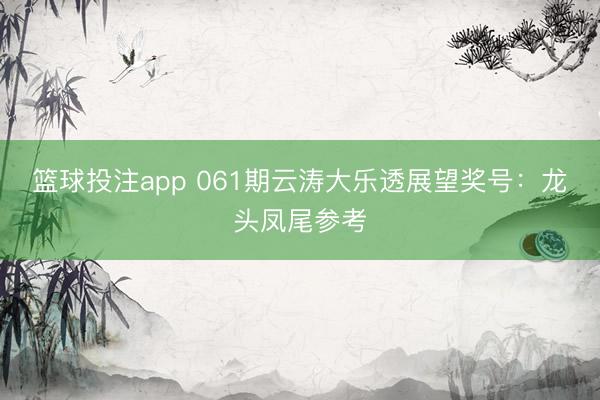 篮球投注app 061期云涛大乐透展望奖号:龙头凤尾参考