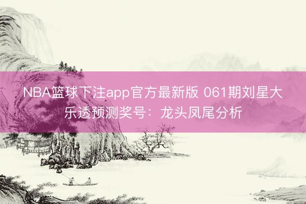 NBA篮球下注app官方最新版 061期刘星大乐透预测奖号:龙头凤尾分析