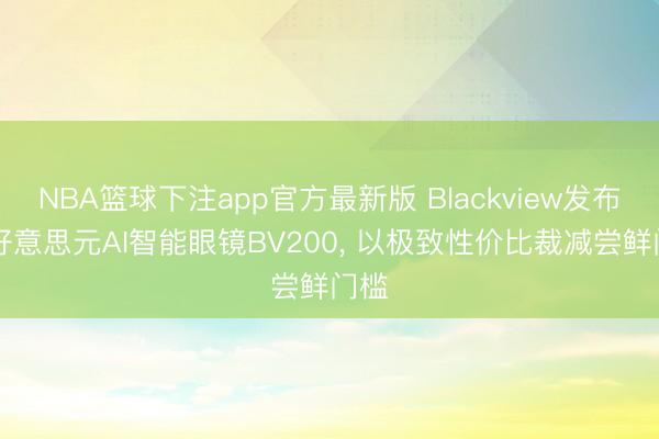 NBA篮球下注app官方最新版 Blackview发布46好意思元AI智能眼镜BV200, 以极致性价比裁减尝鲜门槛