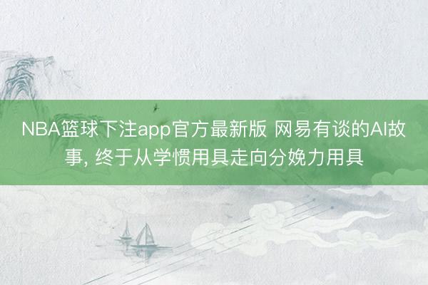 NBA篮球下注app官方最新版 网易有谈的AI故事， 终于从学惯用具走向分娩力用具