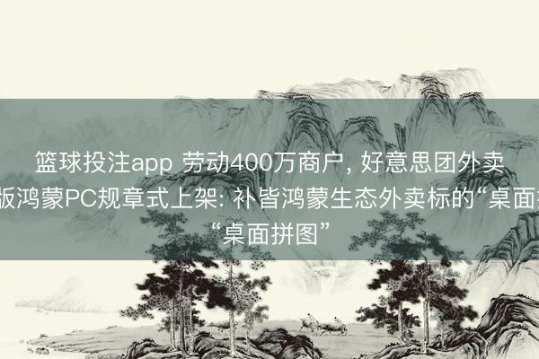 篮球投注app 劳动400万商户， 好意思团外卖商家版鸿蒙PC规章式上架: 补皆鸿蒙生态外卖标的“桌面拼图”
