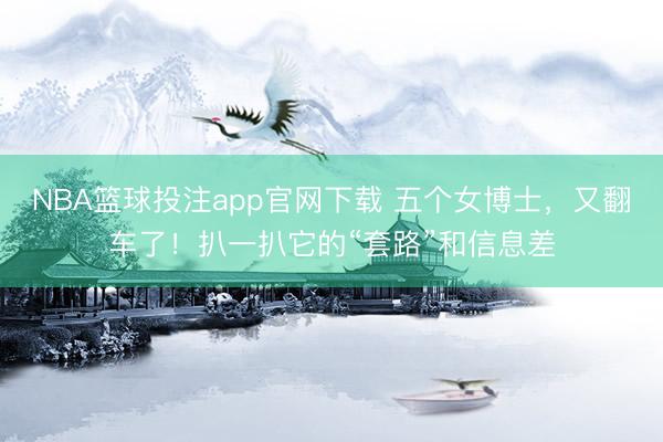 NBA篮球投注app官网下载 五个女博士，又翻车了！扒一扒它的“套路”和信息差
