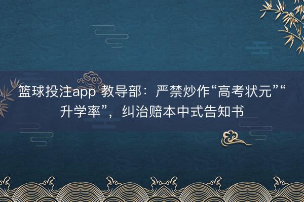 篮球投注app 教导部：严禁炒作“高考状元”“升学率”，纠治赔本中式告知书