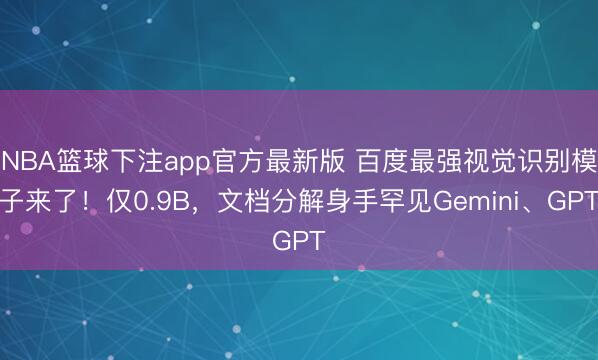 NBA篮球下注app官方最新版 百度最强视觉识别模子来了！仅0.9B，文档分解身手罕见Gemini、GPT