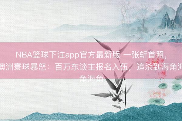 NBA篮球下注app官方最新版 一张斩首照,让澳洲寰球暴怒:百万东谈主报名入伍,追杀到海角海角