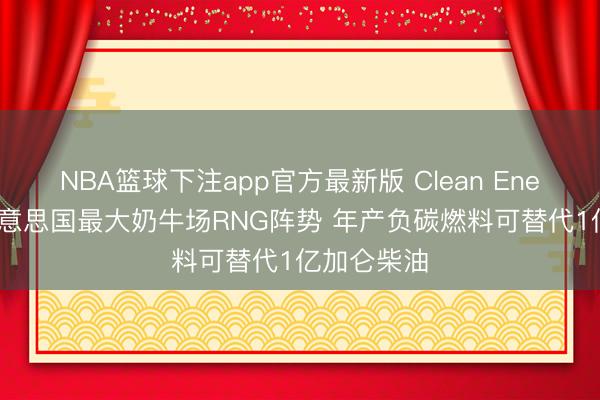 NBA篮球下注app官方最新版 Clean Energy驱动好意思国最大奶牛场RNG阵势 年产负碳燃料可替代1亿加仑柴油