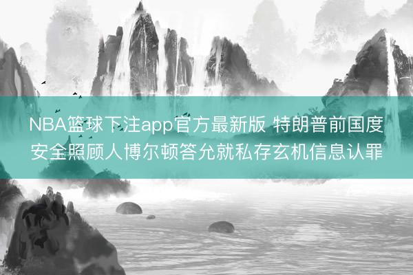 NBA篮球下注app官方最新版 特朗普前国度安全照顾人博尔顿答允就私存玄机信息认罪