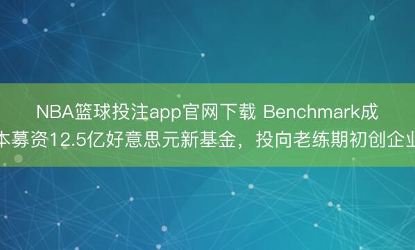 NBA篮球投注app官网下载 Benchmark成本募资12.5亿好意思元新基金,投向老练期初创企业