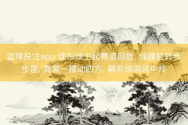 篮球投注app 佳东谈主起舞姿回旋, 绿腰轻转步步莲, 霓裳一摆动四方, 翩若惊鸿风中怜
