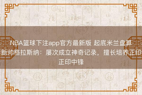 NBA篮球下注app官方最新版 起底米兰盘算推算新帅格拉斯纳：屡次成立神奇记录，擅长培养正印中锋