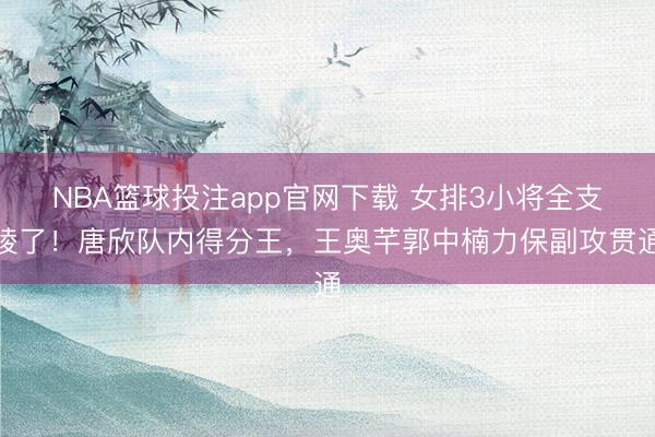 NBA篮球投注app官网下载 女排3小将全支棱了!唐欣队内得分王,王奥芊郭中楠力保副攻贯通
