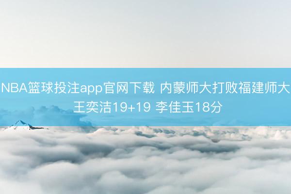 NBA篮球投注app官网下载 内蒙师大打败福建师大 王奕洁19+19 李佳玉18分