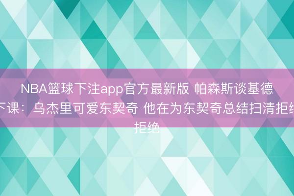 NBA篮球下注app官方最新版 帕森斯谈基德下课：乌杰里可爱东契奇 他在为东契奇总结扫清拒绝