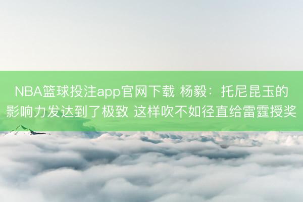 NBA篮球投注app官网下载 杨毅：托尼昆玉的影响力发达到了极致 这样吹不如径直给雷霆授奖