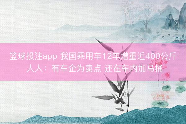 篮球投注app 我国乘用车12年增重近400公斤 人人:有车企为卖点 还在车内加马桶