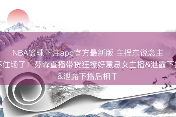 NBA篮球下注app官方最新版 主捏东说念主王人控不住场了！
