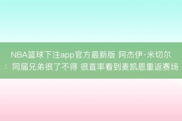 NBA篮球下注app官方最新版 阿杰伊·米切尔:同届兄弟很了不得 很直率看到麦凯恩重返赛场