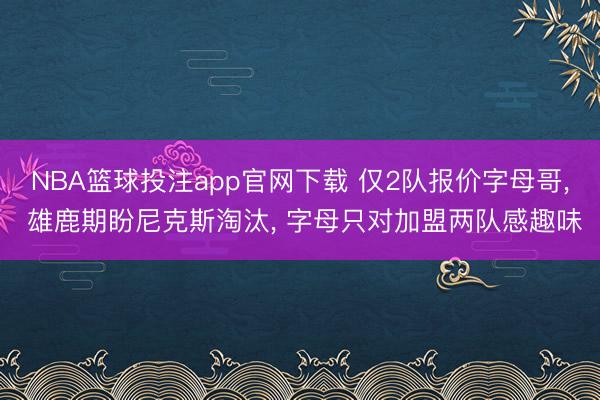 NBA篮球投注app官网下载 仅2队报价字母哥， 雄鹿期盼尼克斯淘汰， 字母只对加盟两队感趣味