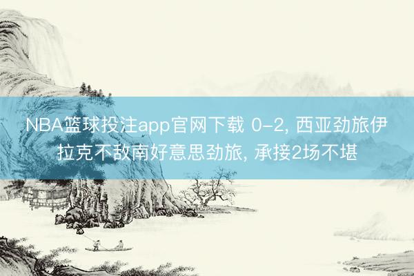 NBA篮球投注app官网下载 0-2， 西亚劲旅伊拉克不敌南好意思劲旅， 承接2场不堪