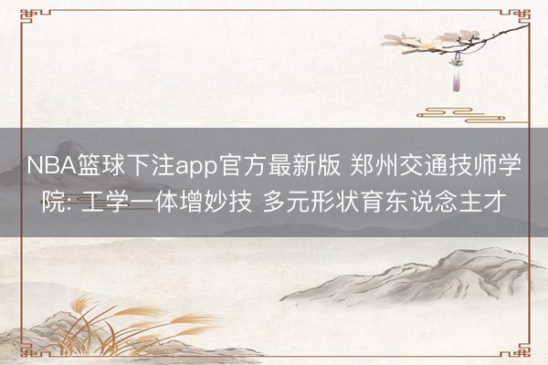 NBA篮球下注app官方最新版 郑州交通技师学院: 工学一体增妙技 多元形状育东说念主才