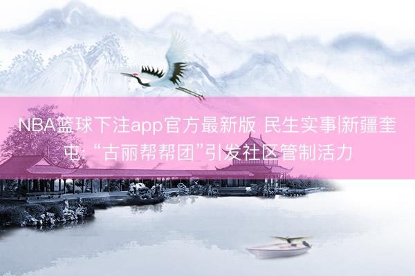 NBA篮球下注app官方最新版 民生实事|新疆奎屯: “古丽帮帮团”引发社区管制活力