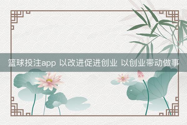 篮球投注app 以改进促进创业 以创业带动做事