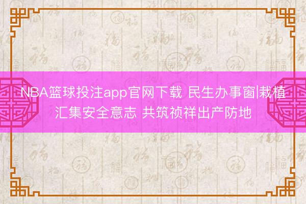 NBA篮球投注app官网下载 民生办事窗|栽植汇集安全意志 共筑祯祥出产防地