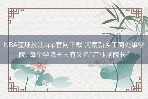 NBA篮球投注app官网下载 河南新乡工商处事学院: 每个学院王人有又名“产业副院长”
