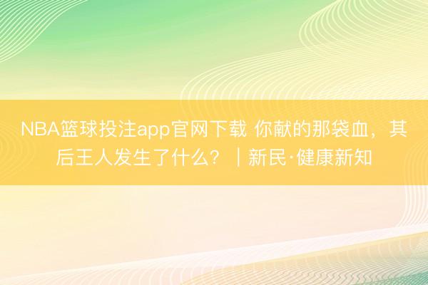 NBA篮球投注app官网下载 你献的那袋血，其后王人发生了什么？｜新民·健康新知