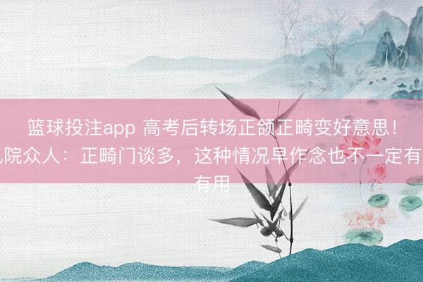 篮球投注app 高考后转场正颌正畸变好意思！九院众人：正畸门谈多，这种情况早作念也不一定有用