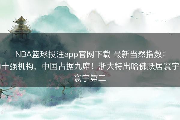 NBA篮球投注app官网下载 最新当然指数：大师十强机构，中国占据九席！浙大特出哈佛跃居寰宇第二