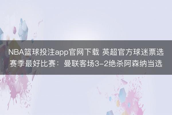 NBA篮球投注app官网下载 英超官方球迷票选赛季最好比赛：曼联客场3-2绝杀阿森纳当选