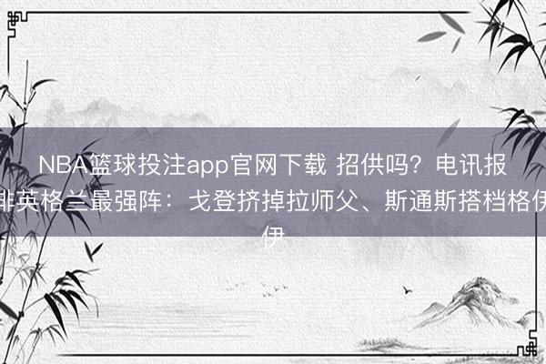 NBA篮球投注app官网下载 招供吗？电讯报排英格兰最强阵：戈登挤掉拉师父、斯通斯搭档格伊