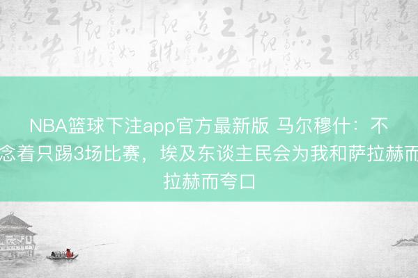 NBA篮球下注app官方最新版 马尔穆什：不会念念着只踢3场比赛，埃及东谈主民会为我和萨拉赫而夸口