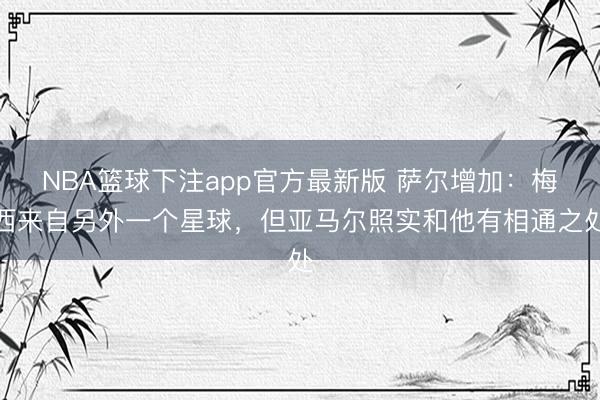 NBA篮球下注app官方最新版 萨尔增加：梅西来自另外一个星球，但亚马尔照实和他有相通之处