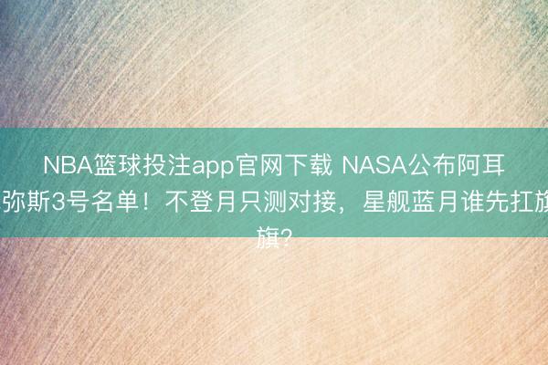 NBA篮球投注app官网下载 NASA公布阿耳忒弥斯3号名单！不登月只测对接，星舰蓝月谁先扛旗？