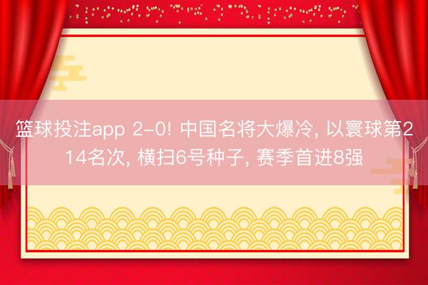 篮球投注app 2-0! 中国名将大爆冷， 以寰球第214名次， 横扫6号种子， 赛季首进8强